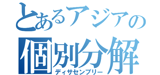 とあるアジアの個別分解（ディサセンブリー）