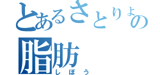 とあるさとりょうの脂肪（しぼう ）