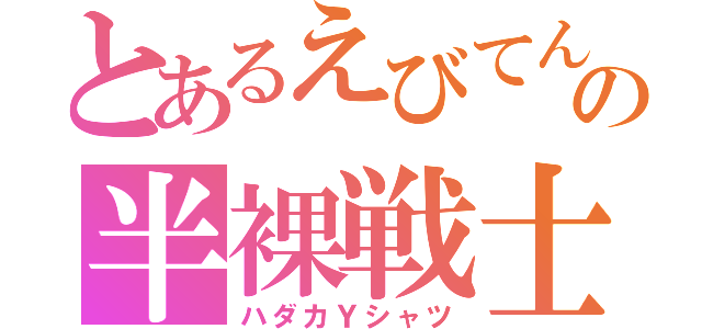 とあるえびてんの半裸戦士（ハダカＹシャツ）