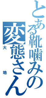 とある靴噛みの変態さん（大地）