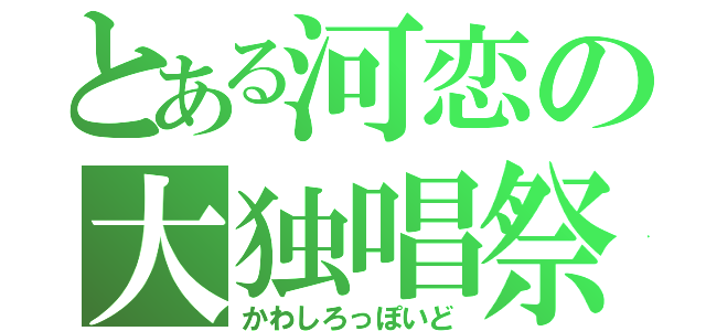 とある河恋の大独唱祭（かわしろっぽいど）