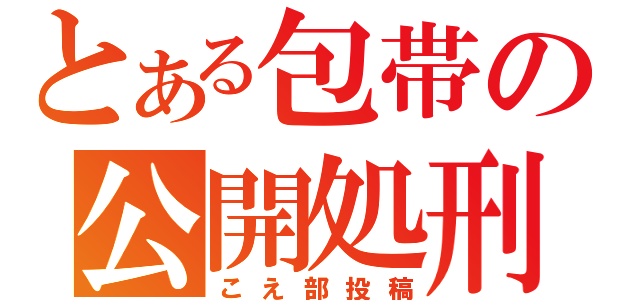 とある包帯の公開処刑（こえ部投稿）