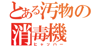 とある汚物の消毒機（ヒャッハー）