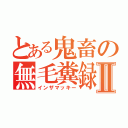 とある鬼畜の無毛糞録Ⅱ（インザマッキー）