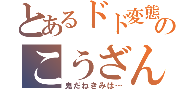 とあるドド変態のこうざん（鬼だねきみは…）