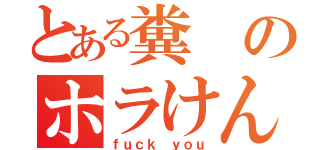 とある糞のホラけん（ｆｕｃｋ ｙｏｕ）