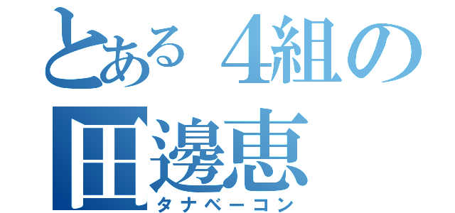 とある４組の田邊恵（タナベーコン）