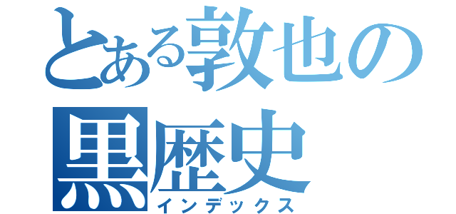 とある敦也の黒歴史（インデックス）