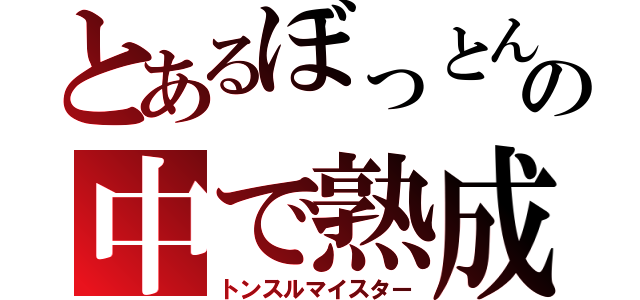 とあるぼっとんの中で熟成（トンスルマイスター）