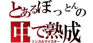 とあるぼっとんの中で熟成（トンスルマイスター）