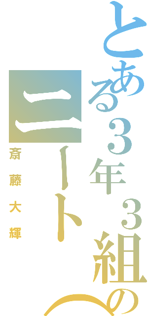 とある３年３組のニート（笑）（斎藤大輝）