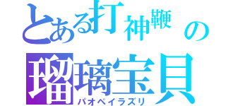 とある打神鞭　　の瑠璃宝貝（パオペイラズリ）