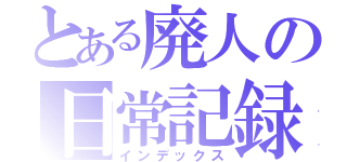 とある廃人の日常記録（インデックス）