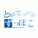 とあるでっかいマラのずっぽこどっぽこ（日記読んだらめんへらか！って思ったのです）