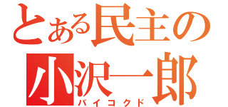 とある民主の小沢一郎（バイコクド）