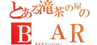 とある滝茶の屋のＢ ＡＲ（　 Ｂ  Ａ  Ｒ  ｈ ｉ ｔ ｏ ｔ ｏ ｋ ｉ）