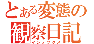 とある変態の観察日記（インデックス）