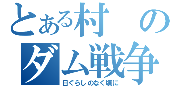 とある村のダム戦争（日ぐらしのなく頃に）