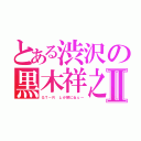 とある渋沢の黒木祥之Ⅱ（ＧＴ－Ｒ しか頭にねぇ～）