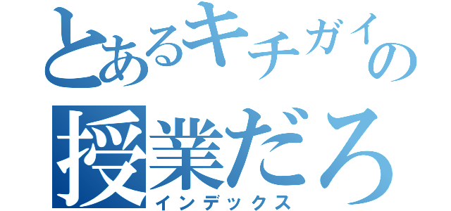 とあるキチガイの授業だろ（インデックス）