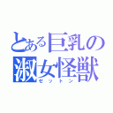 とある巨乳の淑女怪獣（ゼットン）