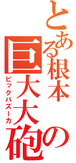 とある根本　の巨大大砲（ビックバズーカ）