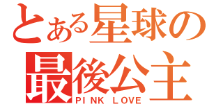 とある星球の最後公主（ＰＩＮＫ ＬＯＶＥ）