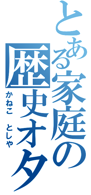 とある家庭の歴史オタク（かねこ としや）