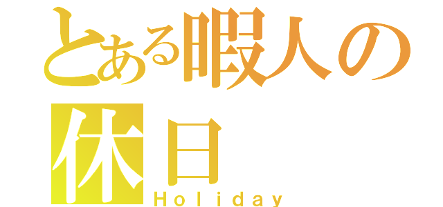 とある暇人の休日（Ｈｏｌｉｄａｙ）