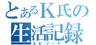 とあるＫ氏の生活記録（エピソード）