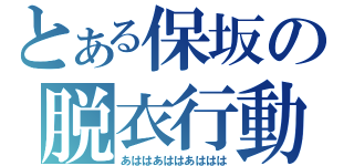 とある保坂の脱衣行動（あははあははあははは）