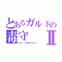 とあるガルドの毒守Ⅱ（その矛、いつ姿を現すのだろう）