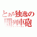 とある独逸の超列車砲（スーパーガン）