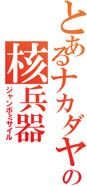 とあるナカダヤシの核兵器（ジャンボミサイル）