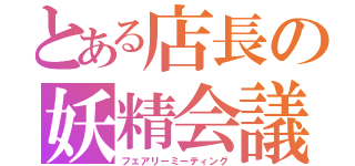 とある店長の妖精会議（フェアリーミーティング）