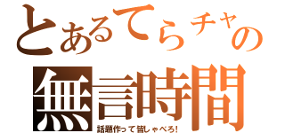 とあるてらチャの無言時間（話題作って皆しゃべろ！）