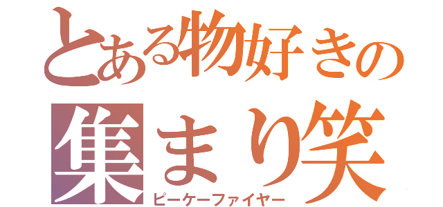 とある物好きの集まり笑（ピーケーファイヤー）