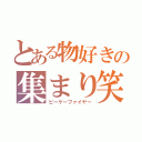 とある物好きの集まり笑（ピーケーファイヤー）