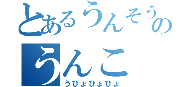 とあるうんそうのうんこ（うひょひょひょ）