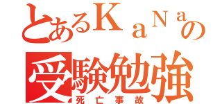 とあるＫａＮａの受験勉強（死亡事故）