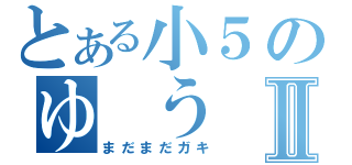 とある小５のゆ　うⅡ（まだまだガキ）