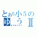 とある小５のゆ　うⅡ（まだまだガキ）