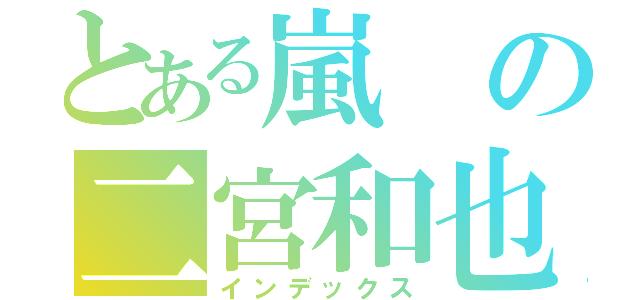 とある嵐の二宮和也（インデックス）