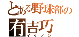 とある野球部の有吉巧（イケメン）