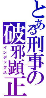 とある刑事の破邪顕正Ⅱ（インデックス）