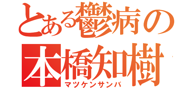 とある鬱病の本橋知樹（マツケンサンバ）