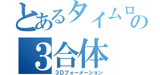 とあるタイムロボの３合体（３Ｄフォーメーション）