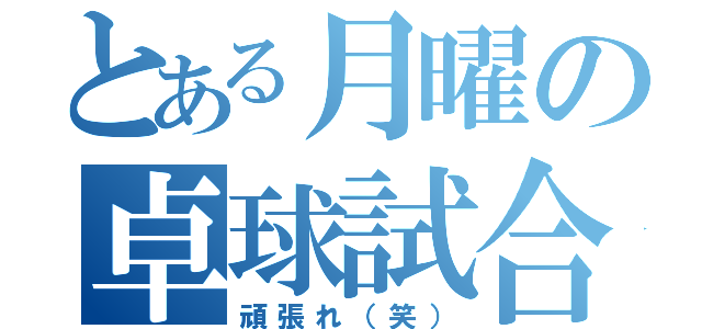 とある月曜の卓球試合（頑張れ（笑））