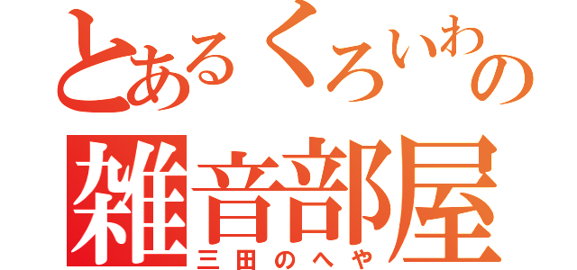 とあるくろいわの雑音部屋（三田のへや）