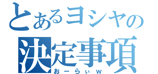 とあるヨシヤの決定事項（おーらぃｗ）